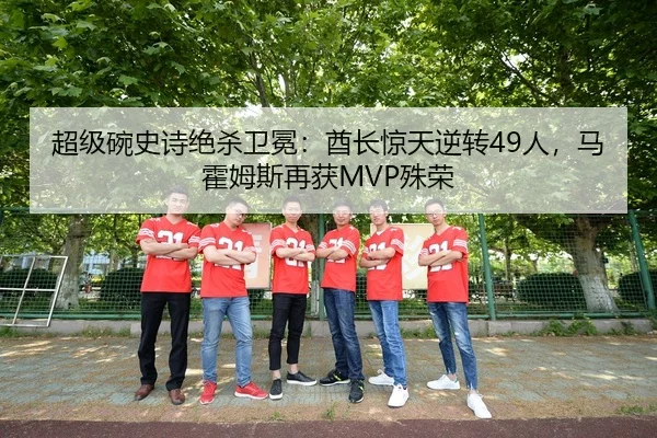 超级碗史诗绝杀卫冕：酋长惊天逆转49人，马霍姆斯再获MVP殊荣